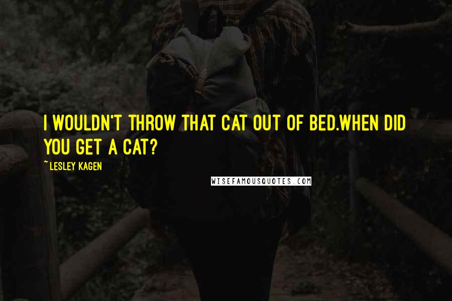 Lesley Kagen Quotes: I wouldn't throw that cat out of bed.When did you get a cat?