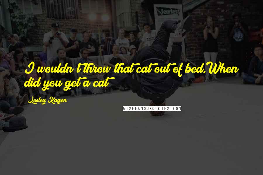 Lesley Kagen Quotes: I wouldn't throw that cat out of bed.When did you get a cat?