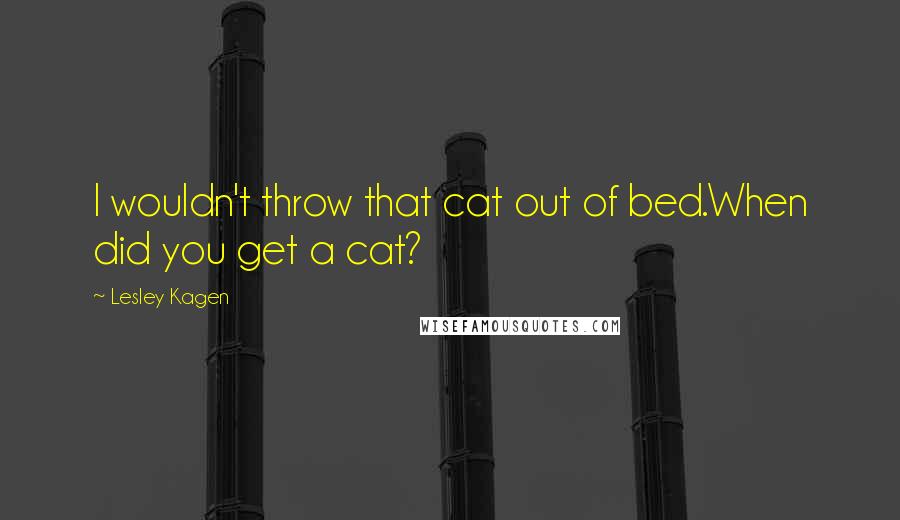 Lesley Kagen Quotes: I wouldn't throw that cat out of bed.When did you get a cat?