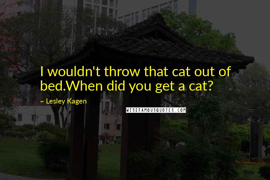 Lesley Kagen Quotes: I wouldn't throw that cat out of bed.When did you get a cat?
