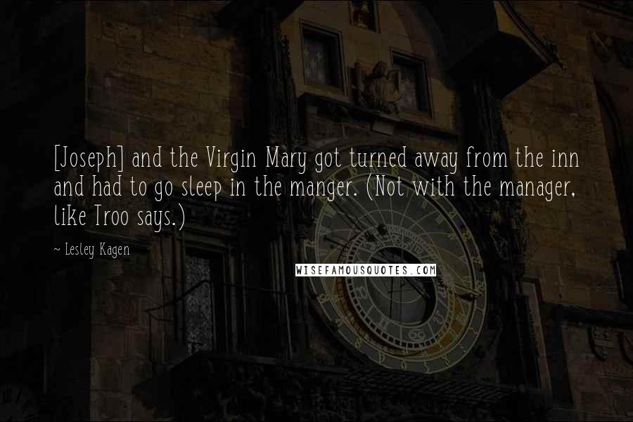 Lesley Kagen Quotes: [Joseph] and the Virgin Mary got turned away from the inn and had to go sleep in the manger. (Not with the manager, like Troo says.)