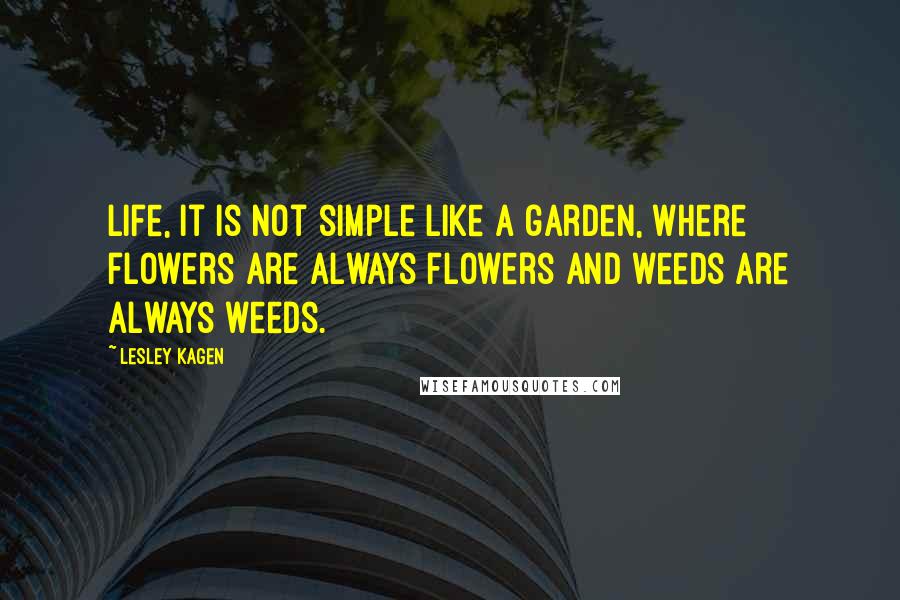 Lesley Kagen Quotes: Life, it is not simple like a garden, where flowers are always flowers and weeds are always weeds.
