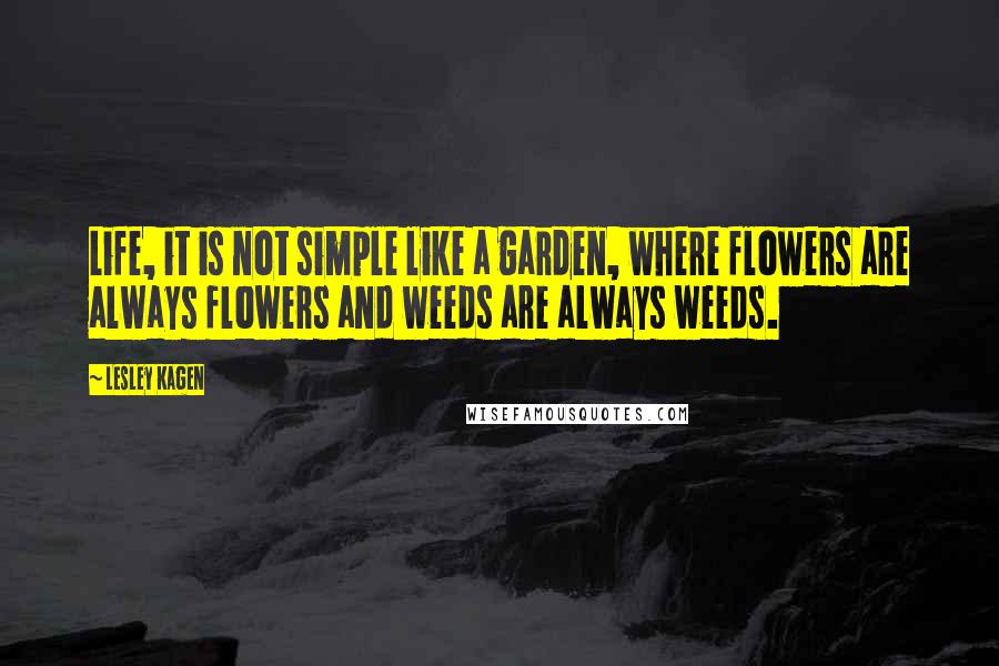 Lesley Kagen Quotes: Life, it is not simple like a garden, where flowers are always flowers and weeds are always weeds.