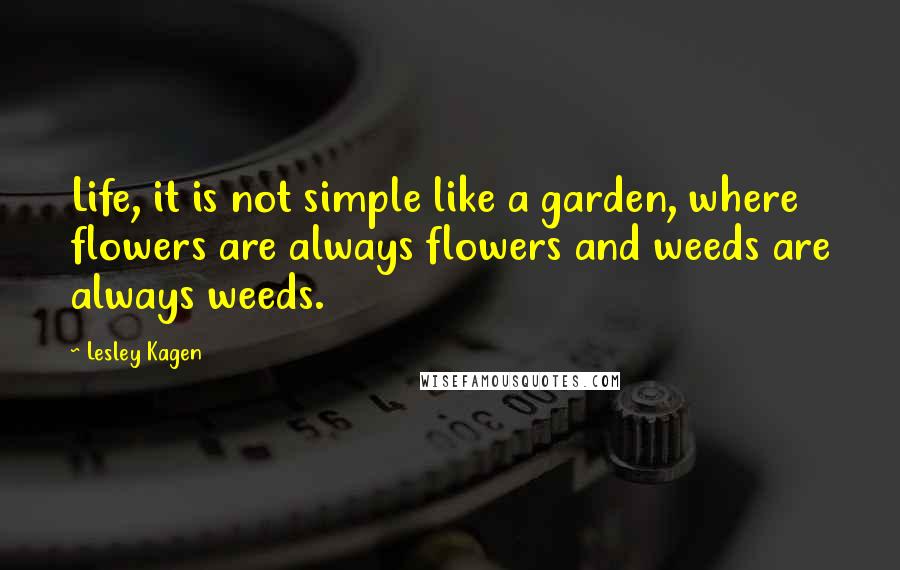 Lesley Kagen Quotes: Life, it is not simple like a garden, where flowers are always flowers and weeds are always weeds.