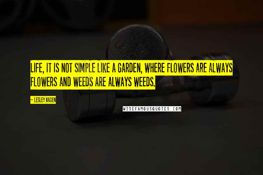 Lesley Kagen Quotes: Life, it is not simple like a garden, where flowers are always flowers and weeds are always weeds.