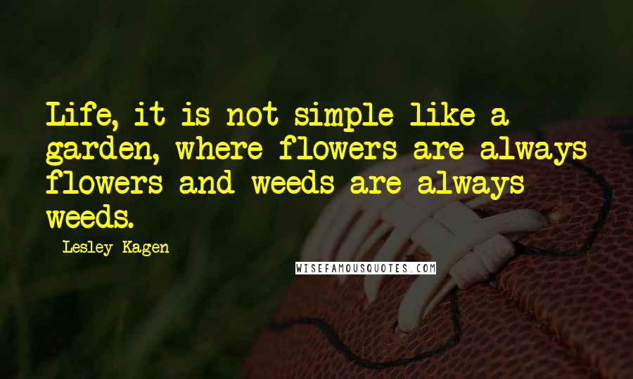 Lesley Kagen Quotes: Life, it is not simple like a garden, where flowers are always flowers and weeds are always weeds.