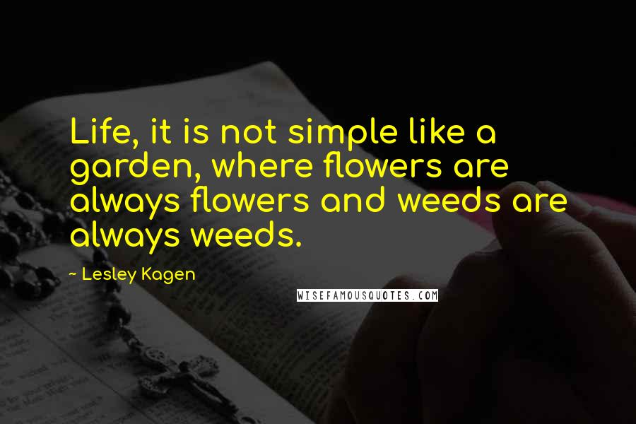 Lesley Kagen Quotes: Life, it is not simple like a garden, where flowers are always flowers and weeds are always weeds.