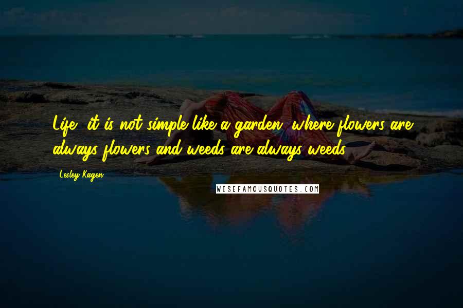 Lesley Kagen Quotes: Life, it is not simple like a garden, where flowers are always flowers and weeds are always weeds.