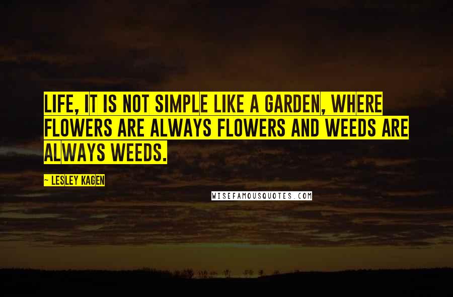 Lesley Kagen Quotes: Life, it is not simple like a garden, where flowers are always flowers and weeds are always weeds.