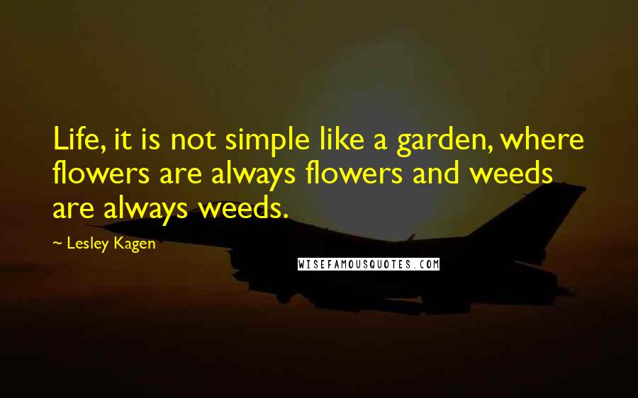 Lesley Kagen Quotes: Life, it is not simple like a garden, where flowers are always flowers and weeds are always weeds.