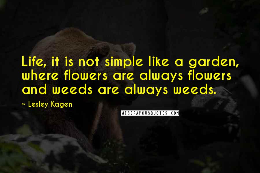 Lesley Kagen Quotes: Life, it is not simple like a garden, where flowers are always flowers and weeds are always weeds.