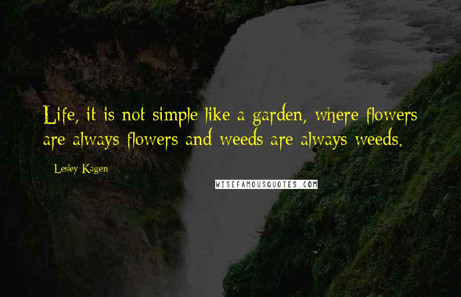 Lesley Kagen Quotes: Life, it is not simple like a garden, where flowers are always flowers and weeds are always weeds.