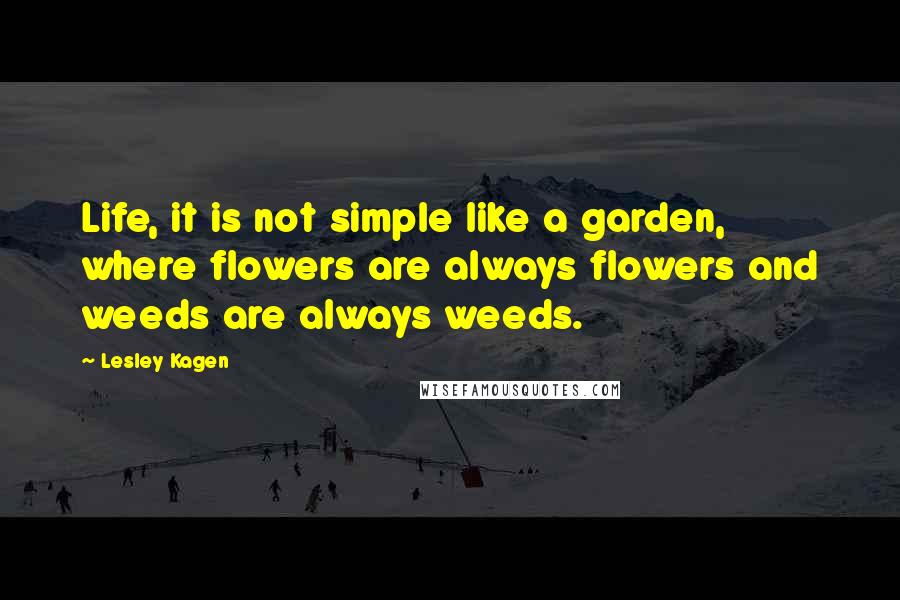Lesley Kagen Quotes: Life, it is not simple like a garden, where flowers are always flowers and weeds are always weeds.