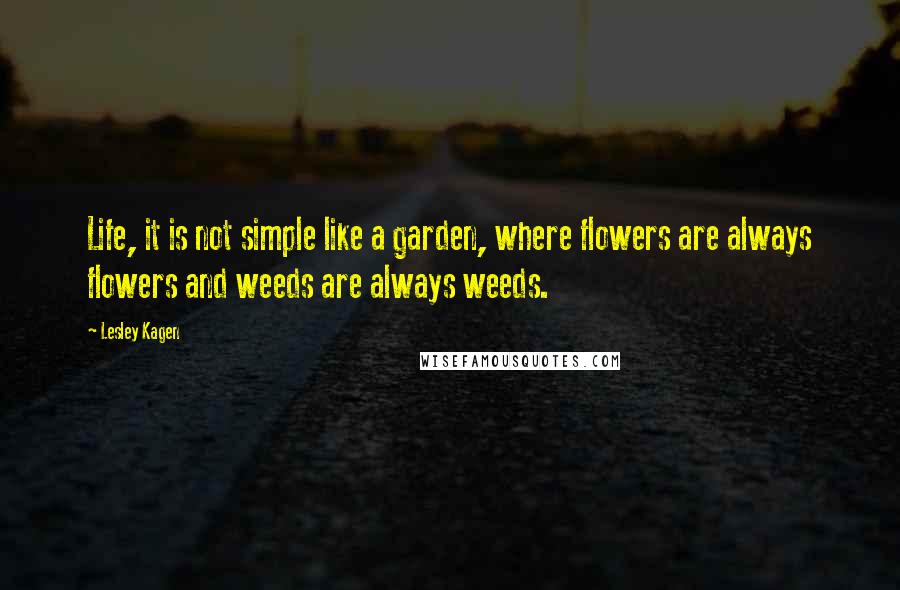 Lesley Kagen Quotes: Life, it is not simple like a garden, where flowers are always flowers and weeds are always weeds.