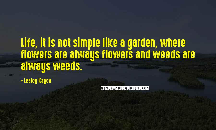 Lesley Kagen Quotes: Life, it is not simple like a garden, where flowers are always flowers and weeds are always weeds.