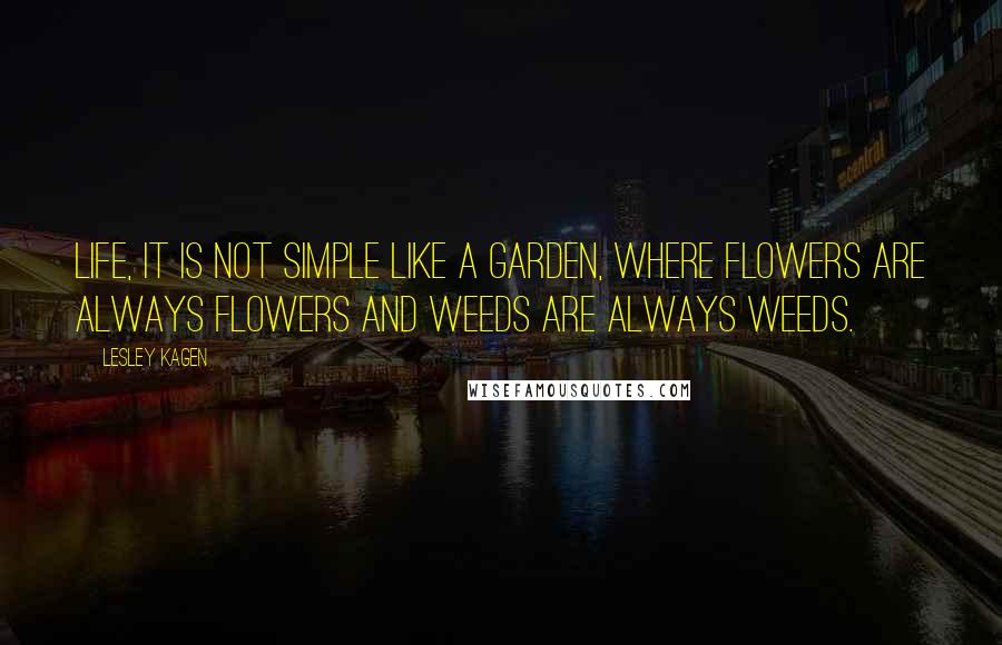 Lesley Kagen Quotes: Life, it is not simple like a garden, where flowers are always flowers and weeds are always weeds.