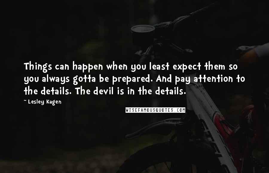 Lesley Kagen Quotes: Things can happen when you least expect them so you always gotta be prepared. And pay attention to the details. The devil is in the details.
