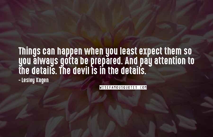 Lesley Kagen Quotes: Things can happen when you least expect them so you always gotta be prepared. And pay attention to the details. The devil is in the details.