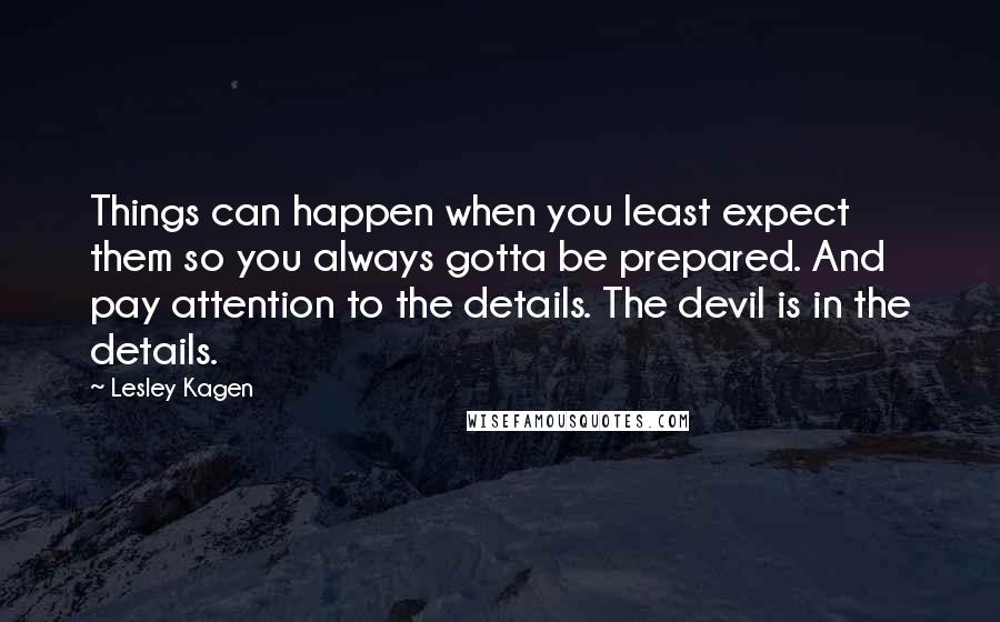 Lesley Kagen Quotes: Things can happen when you least expect them so you always gotta be prepared. And pay attention to the details. The devil is in the details.