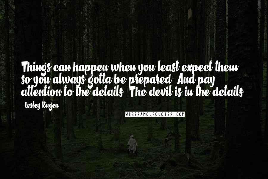 Lesley Kagen Quotes: Things can happen when you least expect them so you always gotta be prepared. And pay attention to the details. The devil is in the details.