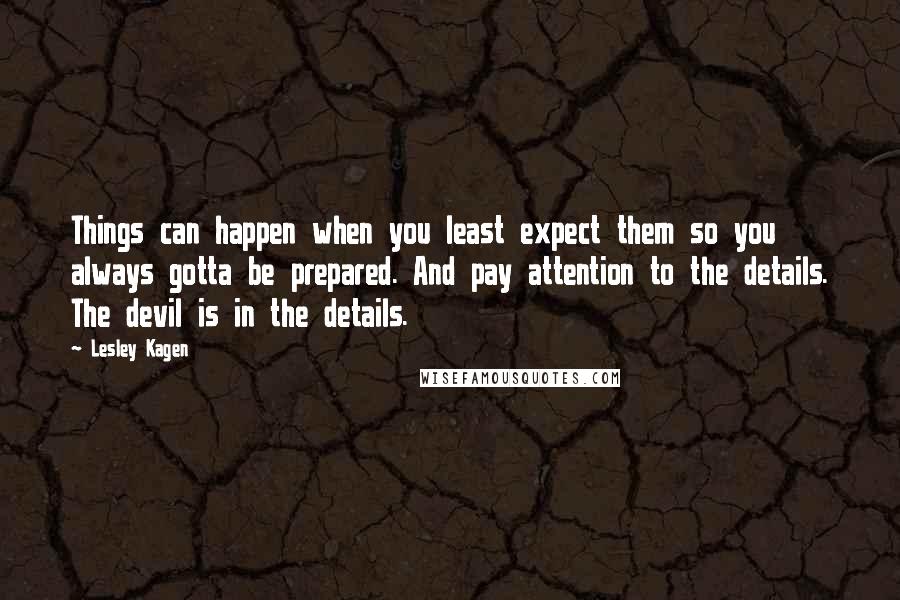 Lesley Kagen Quotes: Things can happen when you least expect them so you always gotta be prepared. And pay attention to the details. The devil is in the details.