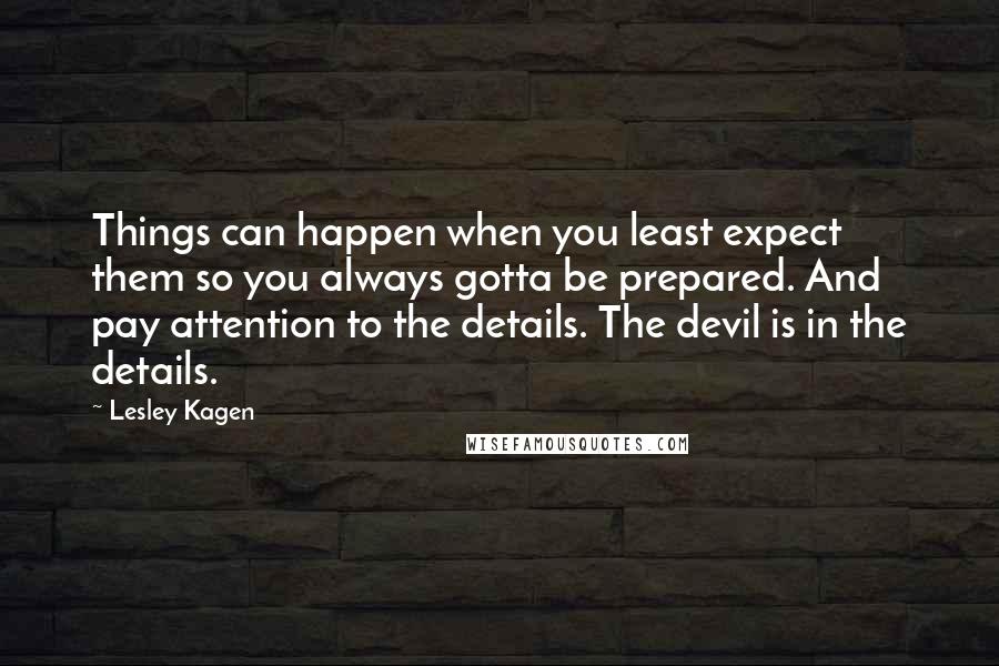 Lesley Kagen Quotes: Things can happen when you least expect them so you always gotta be prepared. And pay attention to the details. The devil is in the details.