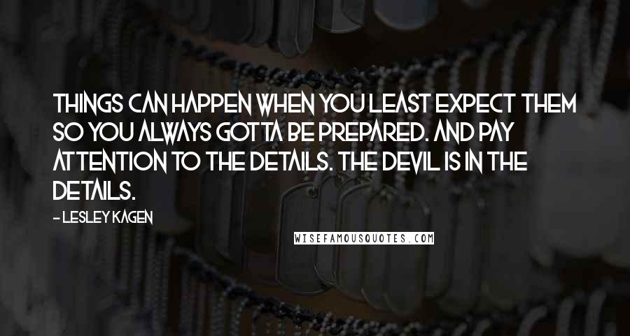 Lesley Kagen Quotes: Things can happen when you least expect them so you always gotta be prepared. And pay attention to the details. The devil is in the details.