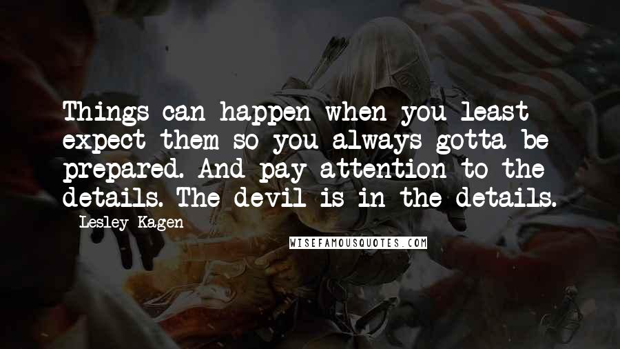 Lesley Kagen Quotes: Things can happen when you least expect them so you always gotta be prepared. And pay attention to the details. The devil is in the details.