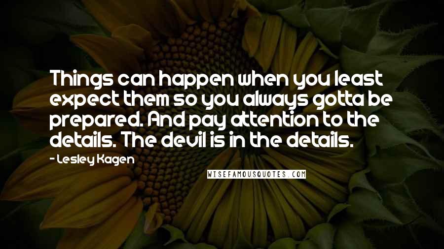 Lesley Kagen Quotes: Things can happen when you least expect them so you always gotta be prepared. And pay attention to the details. The devil is in the details.