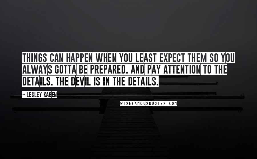 Lesley Kagen Quotes: Things can happen when you least expect them so you always gotta be prepared. And pay attention to the details. The devil is in the details.