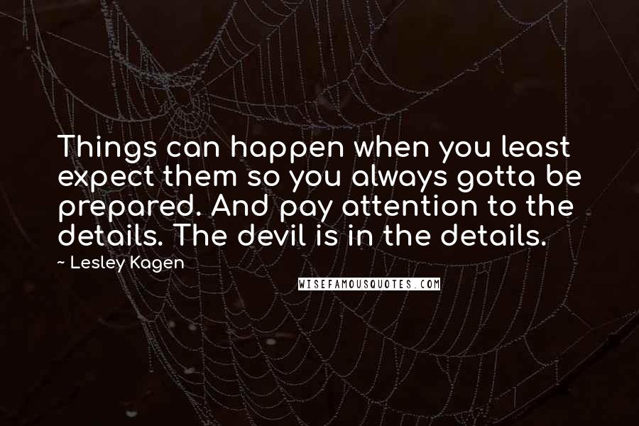 Lesley Kagen Quotes: Things can happen when you least expect them so you always gotta be prepared. And pay attention to the details. The devil is in the details.