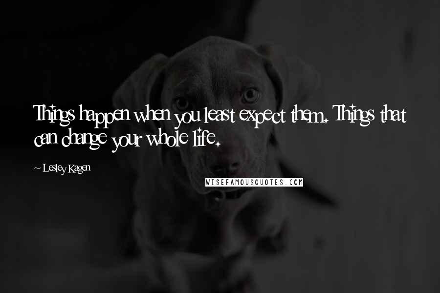 Lesley Kagen Quotes: Things happen when you least expect them. Things that can change your whole life.