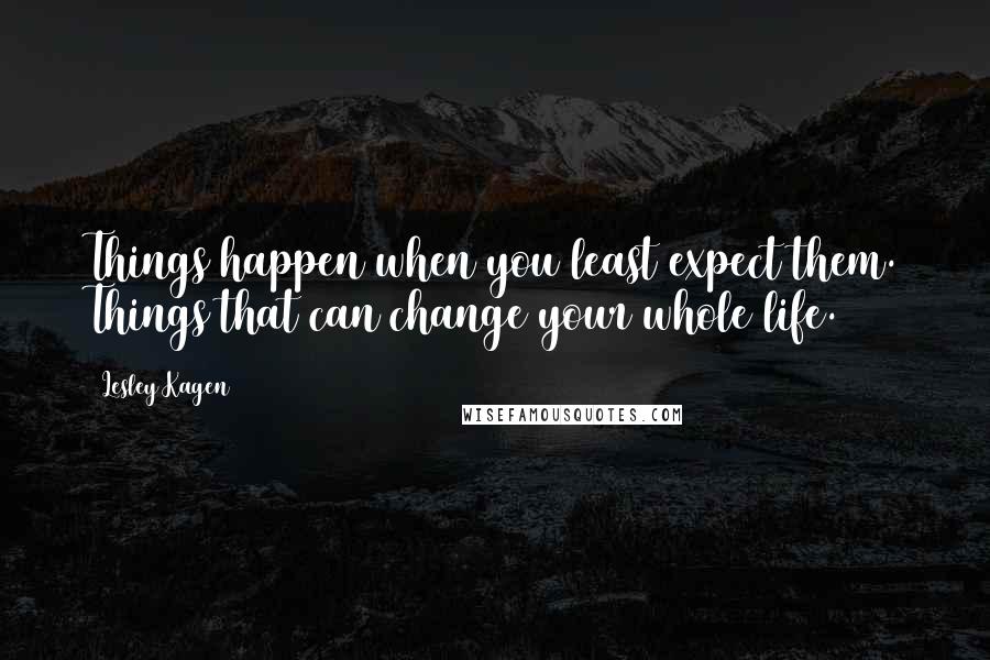Lesley Kagen Quotes: Things happen when you least expect them. Things that can change your whole life.