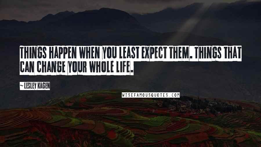 Lesley Kagen Quotes: Things happen when you least expect them. Things that can change your whole life.