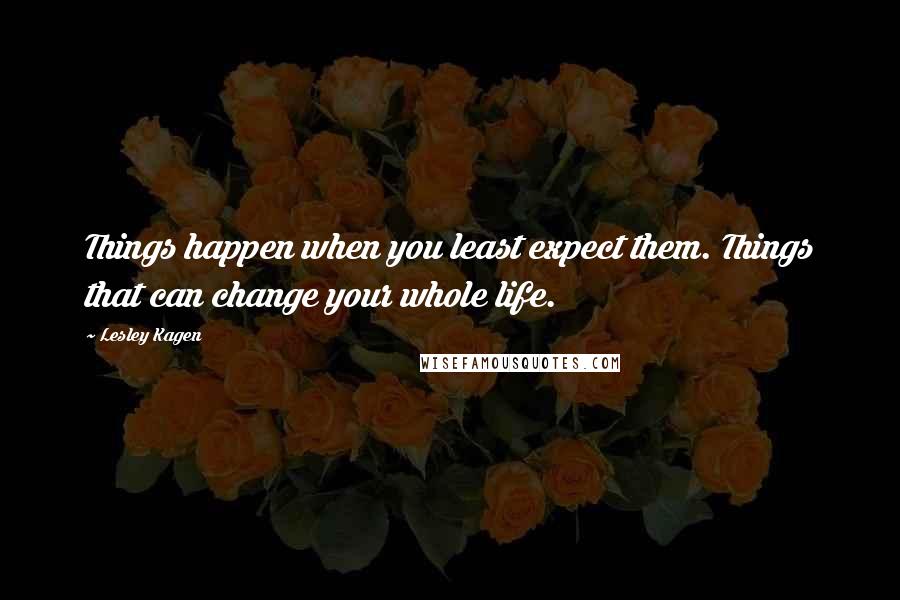 Lesley Kagen Quotes: Things happen when you least expect them. Things that can change your whole life.