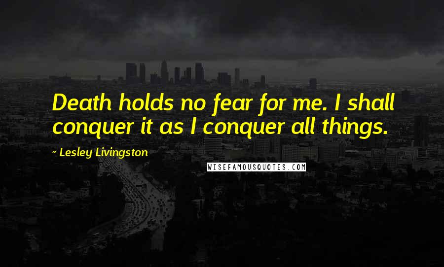 Lesley Livingston Quotes: Death holds no fear for me. I shall conquer it as I conquer all things.