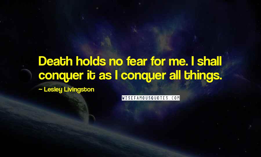 Lesley Livingston Quotes: Death holds no fear for me. I shall conquer it as I conquer all things.