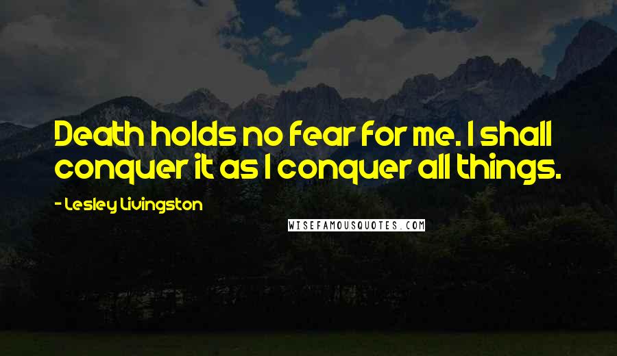 Lesley Livingston Quotes: Death holds no fear for me. I shall conquer it as I conquer all things.