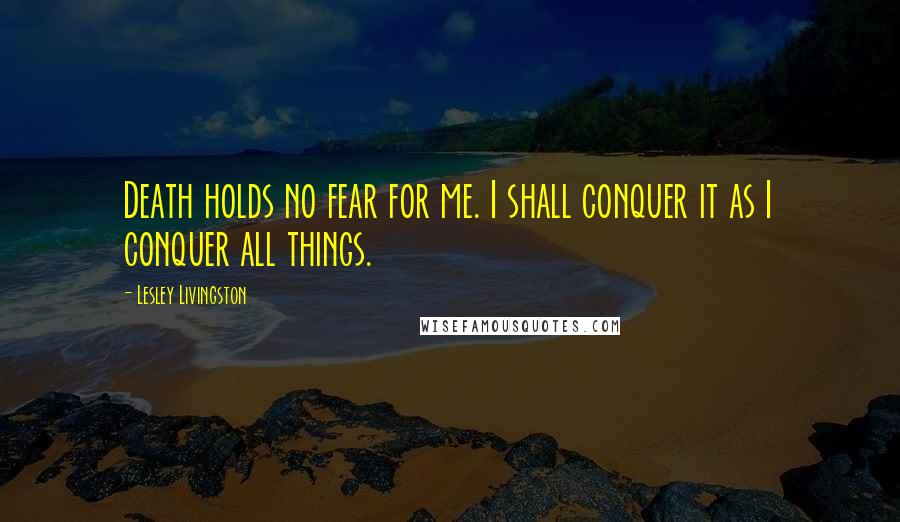 Lesley Livingston Quotes: Death holds no fear for me. I shall conquer it as I conquer all things.