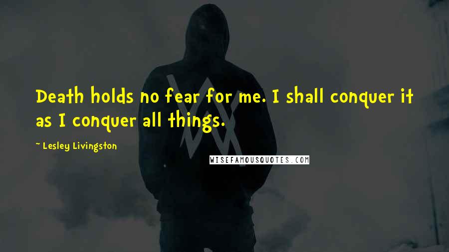 Lesley Livingston Quotes: Death holds no fear for me. I shall conquer it as I conquer all things.