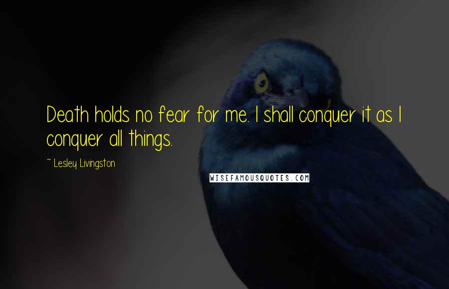 Lesley Livingston Quotes: Death holds no fear for me. I shall conquer it as I conquer all things.