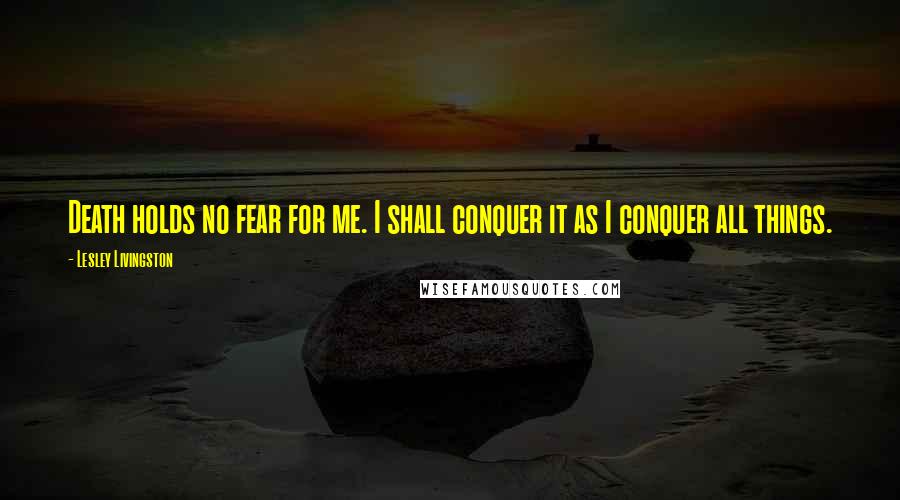 Lesley Livingston Quotes: Death holds no fear for me. I shall conquer it as I conquer all things.