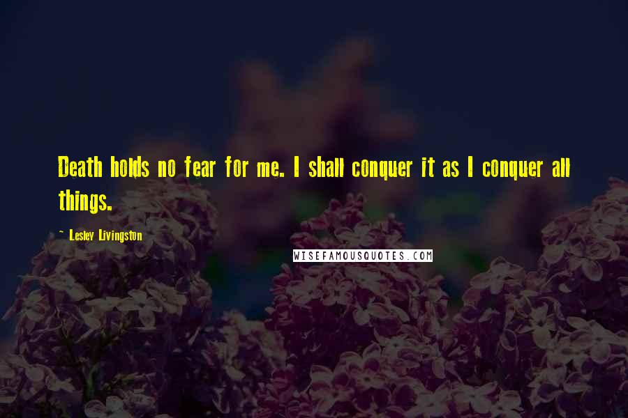 Lesley Livingston Quotes: Death holds no fear for me. I shall conquer it as I conquer all things.