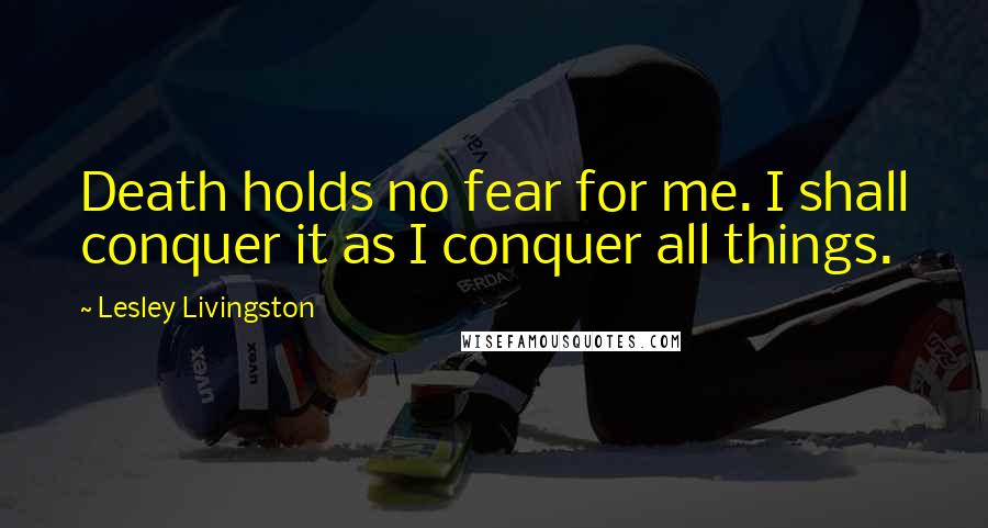 Lesley Livingston Quotes: Death holds no fear for me. I shall conquer it as I conquer all things.