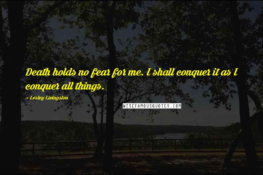 Lesley Livingston Quotes: Death holds no fear for me. I shall conquer it as I conquer all things.