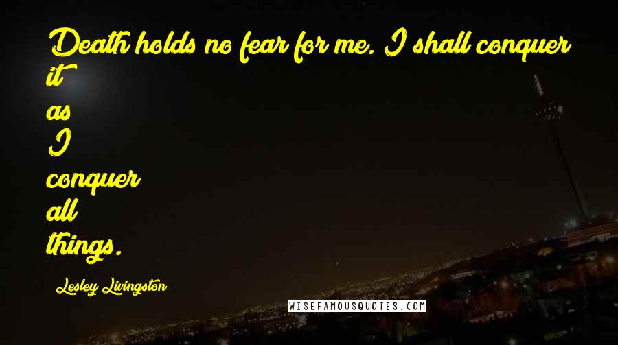 Lesley Livingston Quotes: Death holds no fear for me. I shall conquer it as I conquer all things.