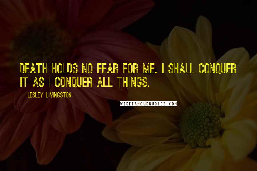 Lesley Livingston Quotes: Death holds no fear for me. I shall conquer it as I conquer all things.