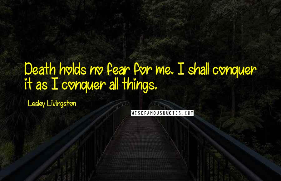 Lesley Livingston Quotes: Death holds no fear for me. I shall conquer it as I conquer all things.