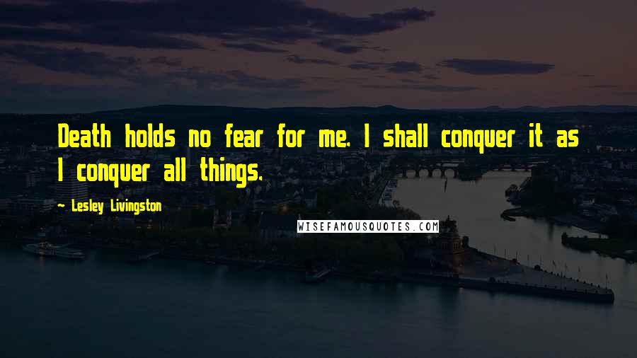 Lesley Livingston Quotes: Death holds no fear for me. I shall conquer it as I conquer all things.