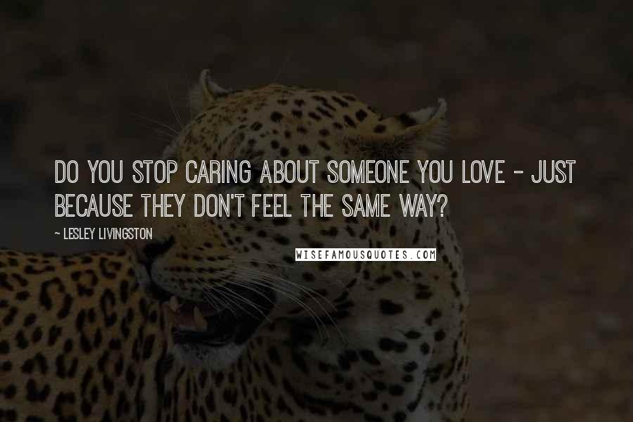 Lesley Livingston Quotes: Do you stop caring about someone you love - just because they don't feel the same way?